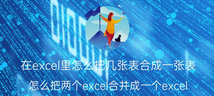 在excel里怎么把几张表合成一张表 怎么把两个excel合并成一个excel？